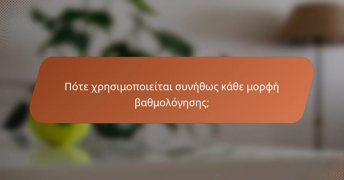 Πότε χρησιμοποιείται συνήθως κάθε μορφή βαθμολόγησης;